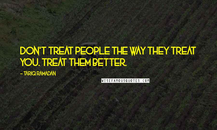 Tariq Ramadan quotes: Don't treat people the way they treat you. Treat them better. Tariq Ramadan quotes: Don't treat people the way they treat you. Treat them better.