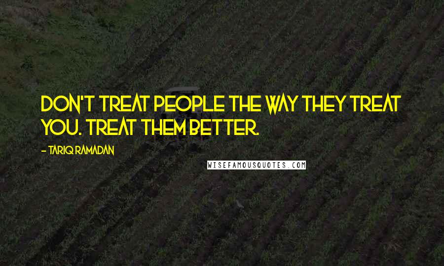 Tariq Ramadan quotes: Don't treat people the way they treat you. Treat them better.