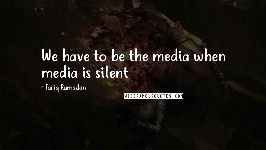 Tariq Ramadan quotes: We have to be the media when media is silent Tariq Ramadan quotes: We have to be the media when media is silent