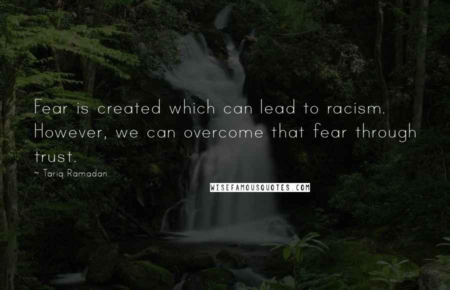 Tariq Ramadan quotes: Fear is created which can lead to racism. However, we can overcome that fear through trust.