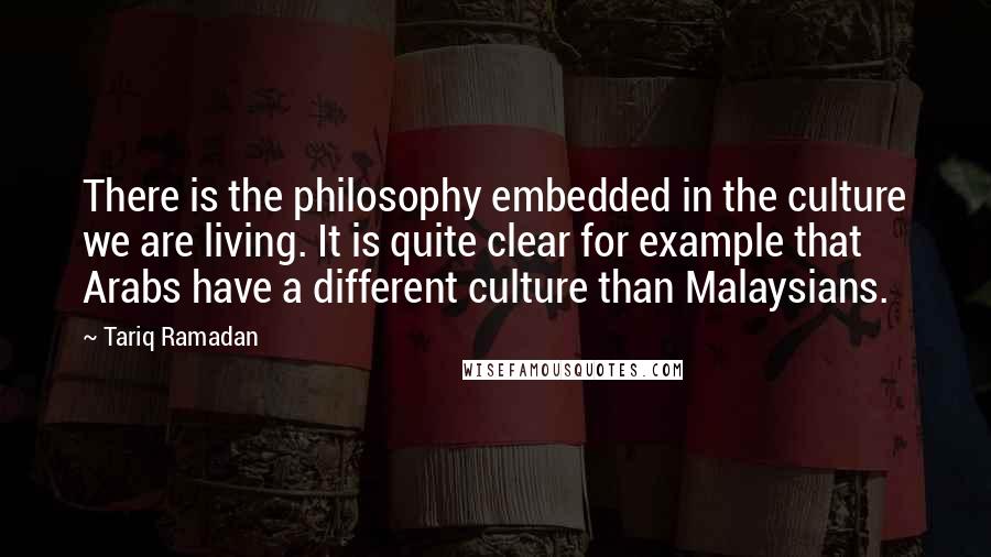 Tariq Ramadan quotes: There is the philosophy embedded in the culture we are living. It is quite clear for example that Arabs have a different culture than Malaysians.