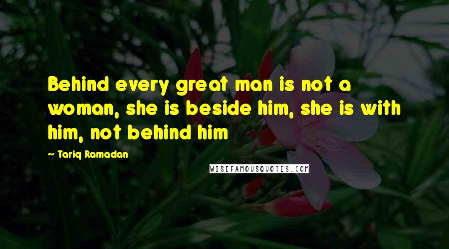 Tariq Ramadan quotes: Behind every great man is not a woman, she is beside him, she is with him, not behind him