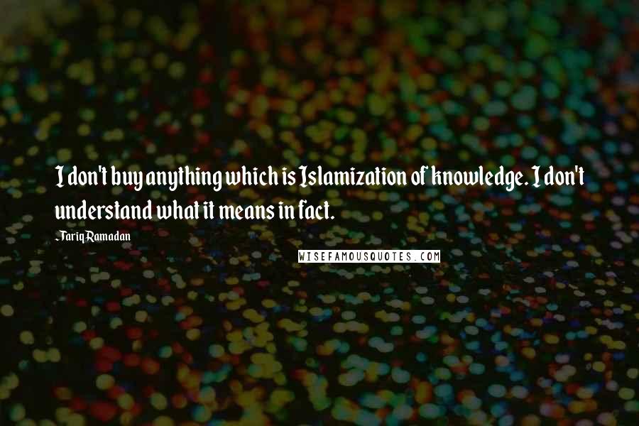 Tariq Ramadan quotes: I don't buy anything which is Islamization of knowledge. I don't understand what it means in fact.