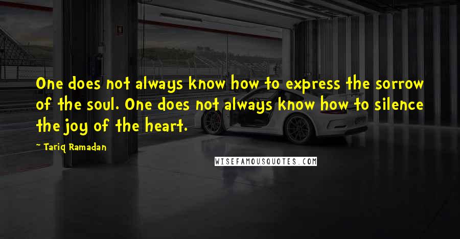 Tariq Ramadan quotes: One does not always know how to express the sorrow of the soul. One does not always know how to silence the joy of the heart.