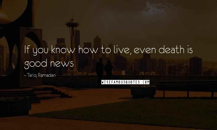 Tariq Ramadan quotes: If you know how to live, even death is good news