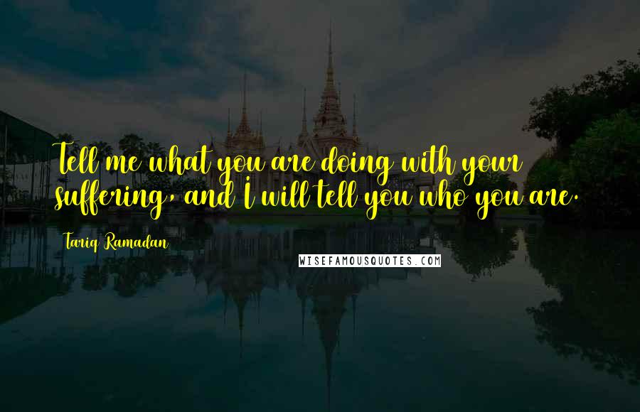 Tariq Ramadan quotes: Tell me what you are doing with your suffering, and I will tell you who you are.