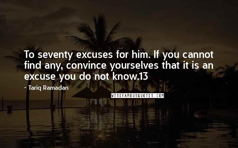 Tariq Ramadan quotes: To seventy excuses for him. If you cannot find any, convince yourselves that it is an excuse you do not know.13
