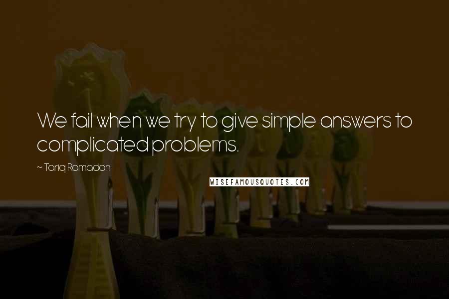 Tariq Ramadan quotes: We fail when we try to give simple answers to complicated problems.