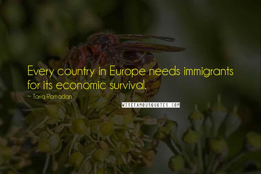 Tariq Ramadan quotes: Every country in Europe needs immigrants for its economic survival.