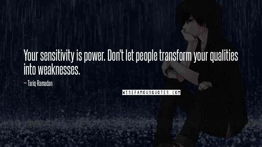 Tariq Ramadan quotes: Your sensitivity is power. Don't let people transform your qualities into weaknesses.