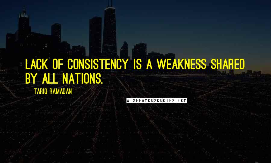 Tariq Ramadan quotes: Lack of consistency is a weakness shared by all nations. Tariq Ramadan quotes: Lack of consistency is a weakness shared by all nations.