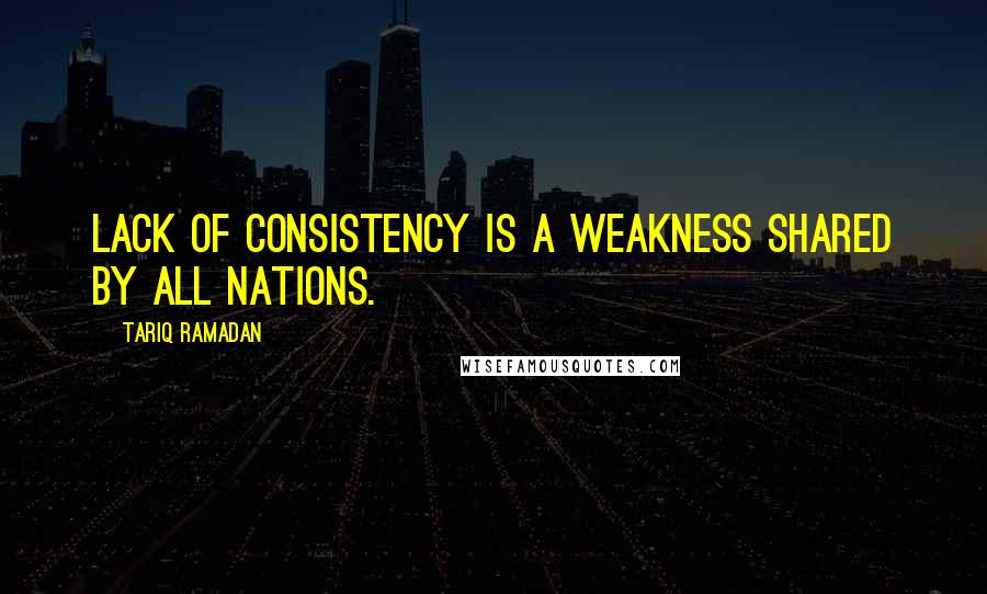 Tariq Ramadan quotes: Lack of consistency is a weakness shared by all nations.