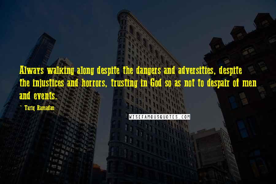 Tariq Ramadan quotes: Always walking along despite the dangers and adversities, despite the injustices and horrors, trusting in God so as not to despair of men and events.