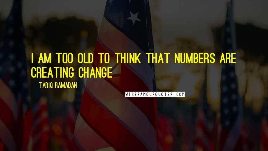 Tariq Ramadan quotes: I am too old to think that numbers are creating change