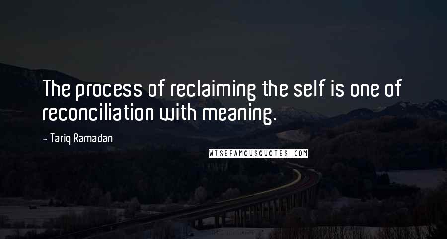 Tariq Ramadan quotes: The process of reclaiming the self is one of reconciliation with meaning.