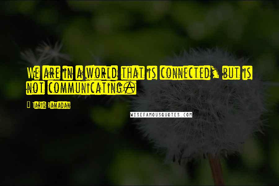 Tariq Ramadan quotes: We are in a world that is connected, but is not communicating. Tariq Ramadan quotes: We are in a world that is connected, but is not communicating.