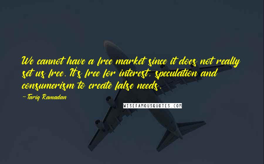 Tariq Ramadan quotes: We cannot have a free market since it does not really set us free. It's free for interest, speculation and consumerism to create false needs.