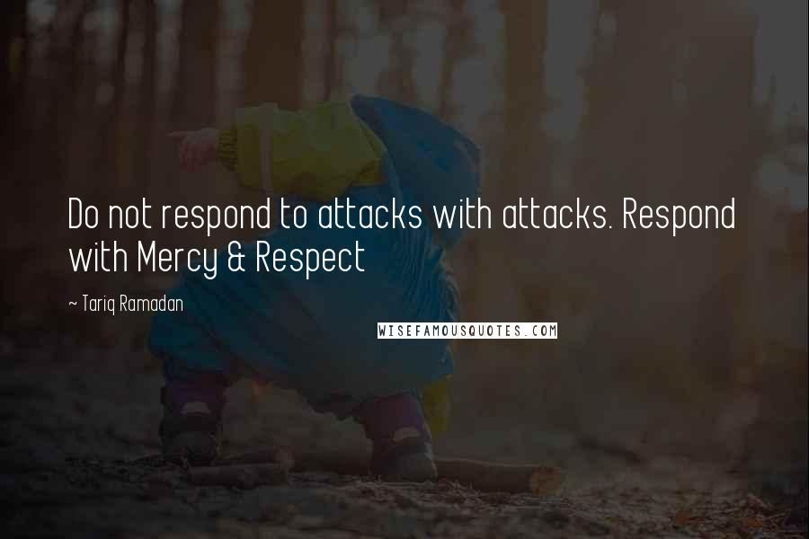 Tariq Ramadan quotes: Do not respond to attacks with attacks. Respond with Mercy & Respect