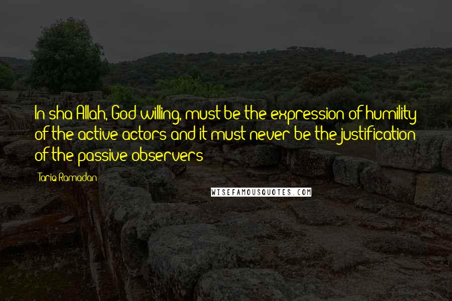 Tariq Ramadan quotes: In sha Allah, God willing, must be the expression of humility of the active actors and it must never be the justification of the passive observers