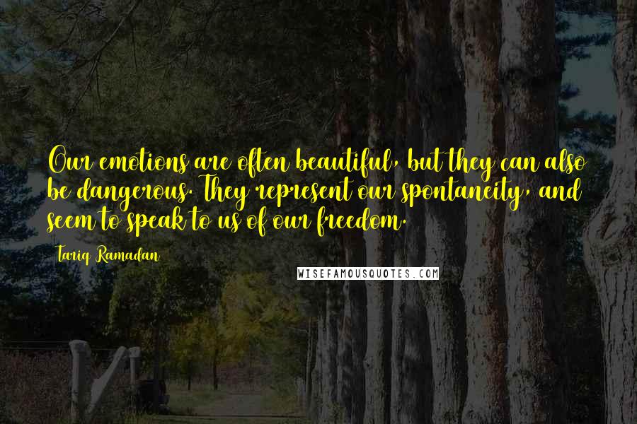 Tariq Ramadan quotes: Our emotions are often beautiful, but they can also be dangerous. They represent our spontaneity, and seem to speak to us of our freedom.