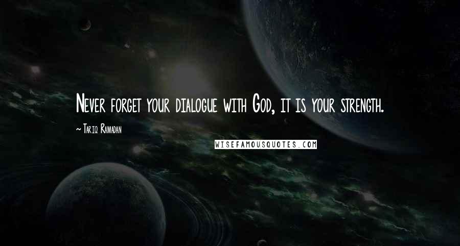 Tariq Ramadan quotes: Never forget your dialogue with God, it is your strength.