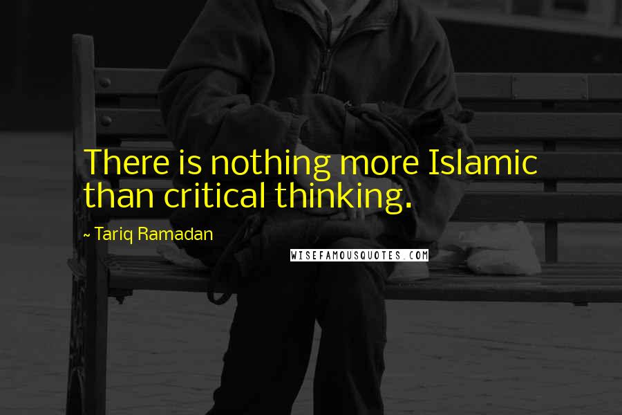 Tariq Ramadan quotes: There is nothing more Islamic than critical thinking.