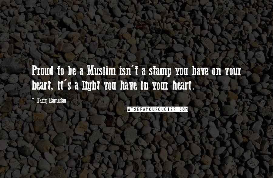 Tariq Ramadan quotes: Proud to be a Muslim isn't a stamp you have on your heart, it's a light you have in your heart.
