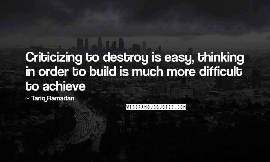 Tariq Ramadan quotes: Criticizing to destroy is easy, thinking in order to build is much more difficult to achieve Tariq Ramadan quotes: Criticizing to destroy is easy, thinking in order to build is much more difficult to achieve