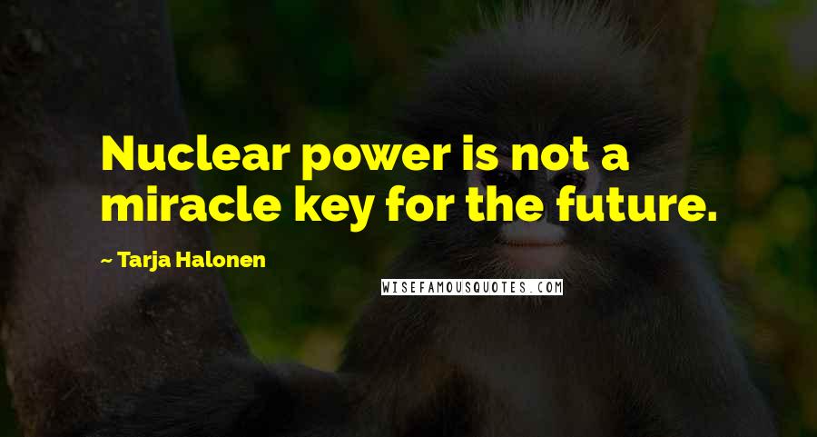 Tarja Halonen quotes: Nuclear power is not a miracle key for the future.