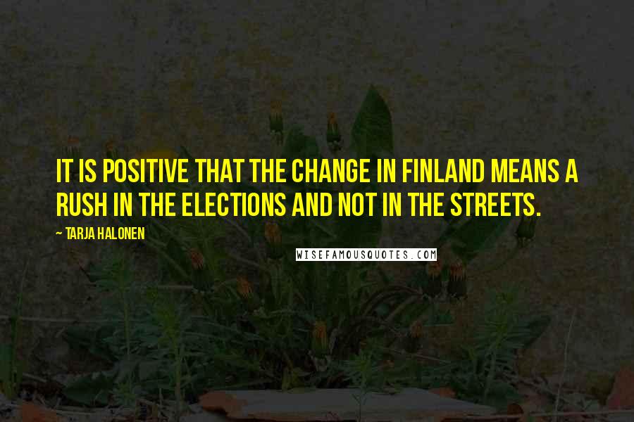 Tarja Halonen quotes: It is positive that the change in Finland means a rush in the elections and not in the streets.