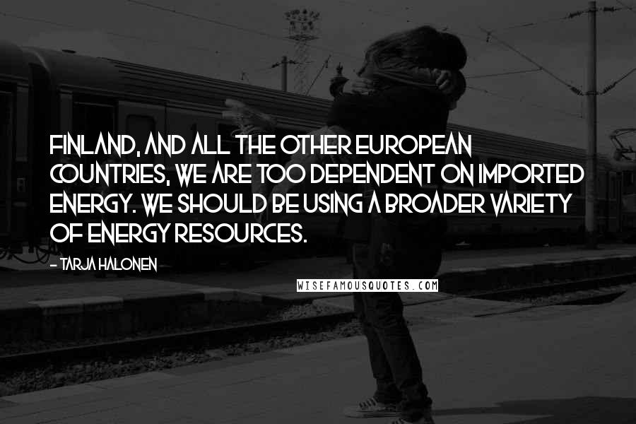 Tarja Halonen quotes: Finland, and all the other European countries, we are too dependent on imported energy. We should be using a broader variety of energy resources. Tarja Halonen quotes: Finland, and all the other European countries, we are too dependent on imported energy. We should be using a broader variety of energy resources.
