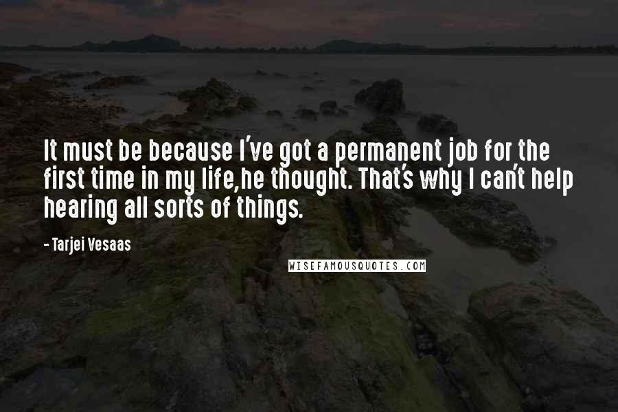 Tarjei Vesaas quotes: It must be because I've got a permanent job for the first time in my life,he thought. That's why I can't help hearing all sorts of things.