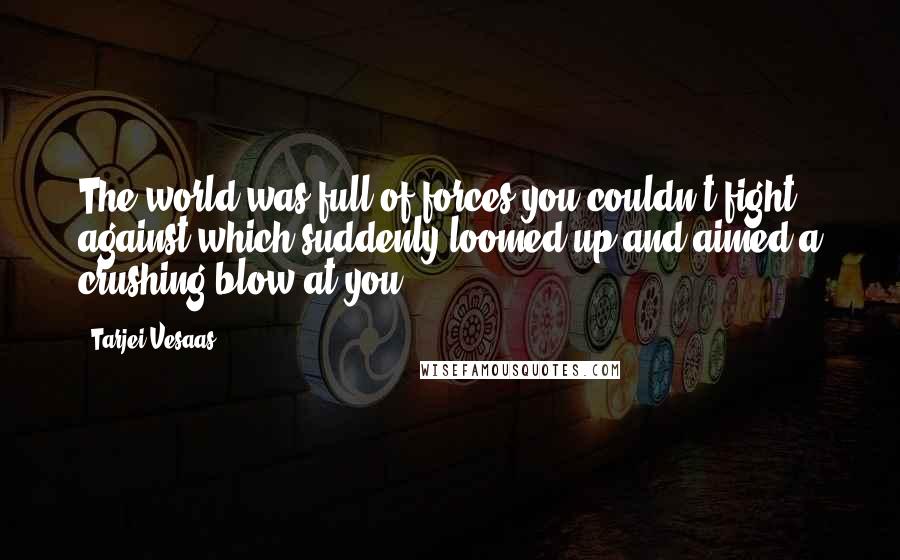 Tarjei Vesaas quotes: The world was full of forces you couldn't fight against which suddenly loomed up and aimed a crushing blow at you.