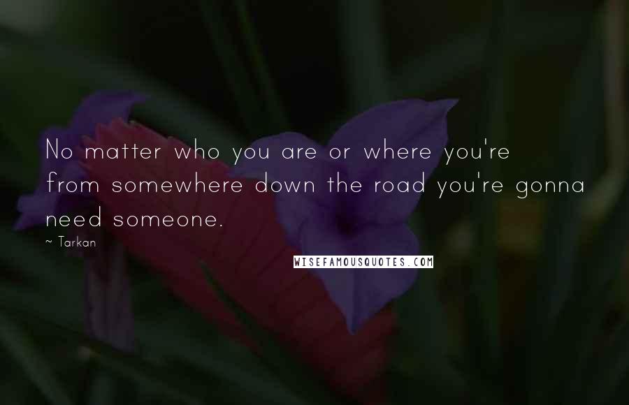 Tarkan quotes: No matter who you are or where you're from somewhere down the road you're gonna need someone.