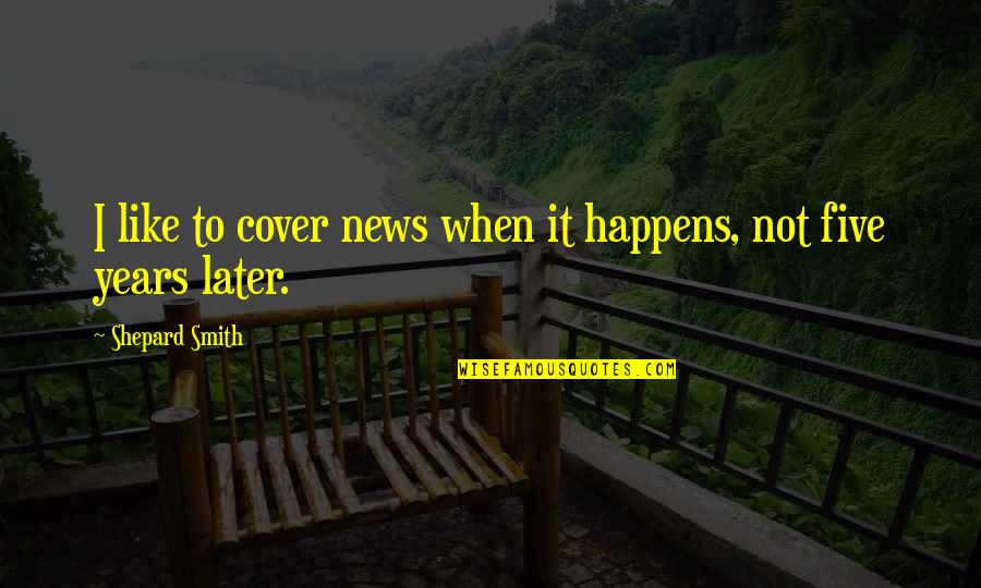 Tarkovsky Movie Quotes By Shepard Smith: I like to cover news when it happens,