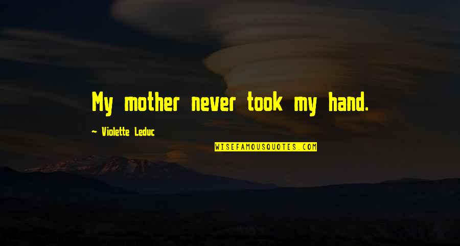 Tarlochan Jhutty Quotes By Violette Leduc: My mother never took my hand. Tarlochan Jhutty Quotes By Violette Leduc: My mother never took my hand.