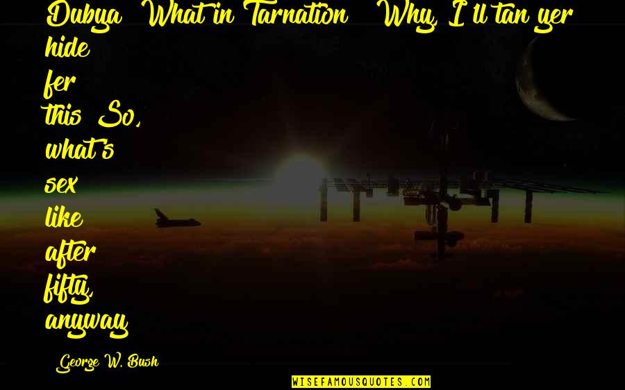 Tarnation Quotes By George W. Bush: Dubya! What in Tarnation!? Why, I'll tan yer
