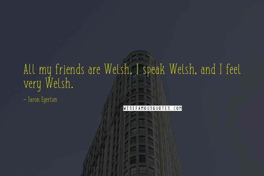 Taron Egerton quotes: All my friends are Welsh, I speak Welsh, and I feel very Welsh. Taron Egerton quotes: All my friends are Welsh, I speak Welsh, and I feel very Welsh.