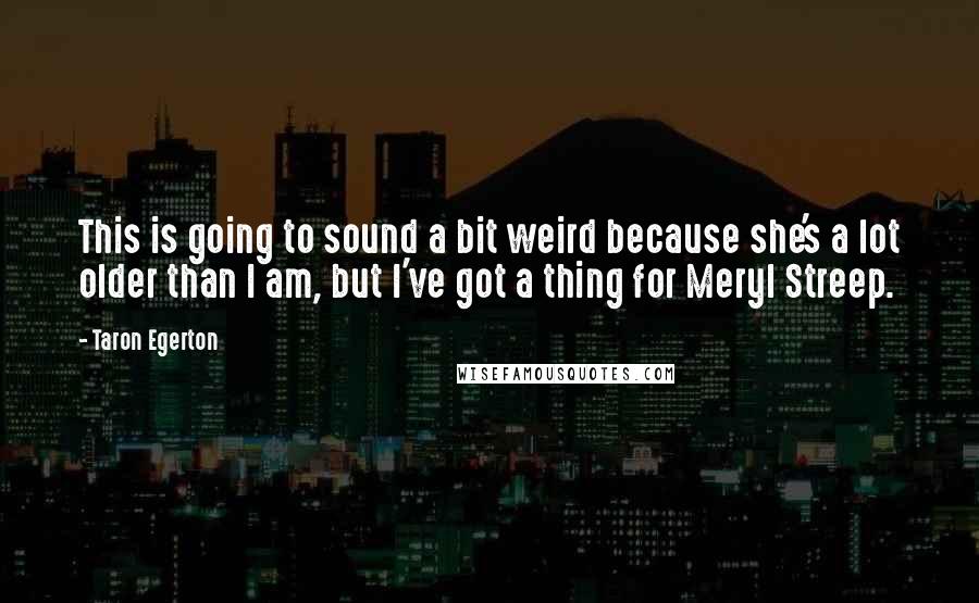 Taron Egerton quotes: This is going to sound a bit weird because she's a lot older than I am, but I've got a thing for Meryl Streep.