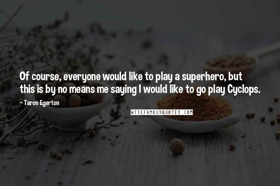 Taron Egerton quotes: Of course, everyone would like to play a superhero, but this is by no means me saying I would like to go play Cyclops. Taron Egerton quotes: Of course, everyone would like to play a superhero, but this is by no means me saying I would like to go play Cyclops.
