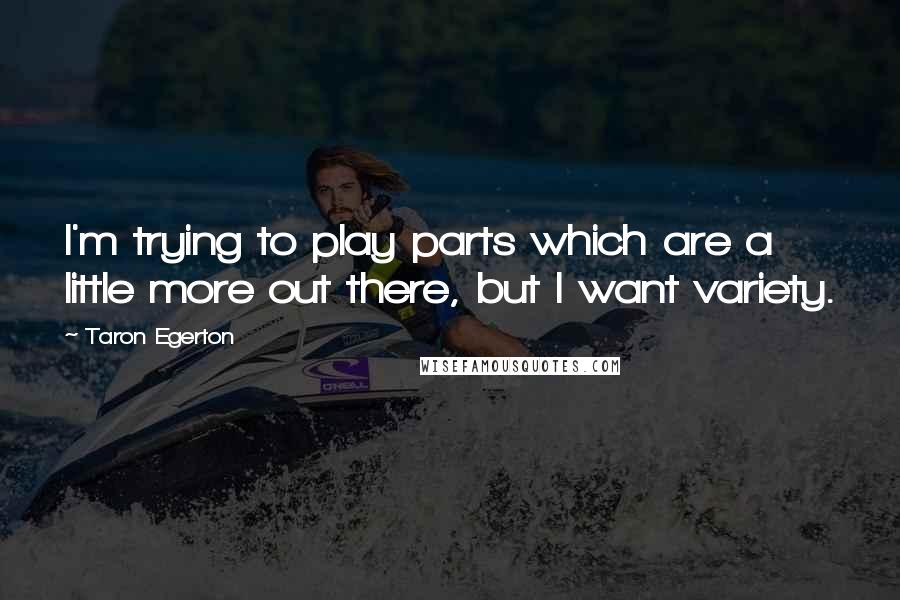 Taron Egerton quotes: I'm trying to play parts which are a little more out there, but I want variety. Taron Egerton quotes: I'm trying to play parts which are a little more out there, but I want variety.