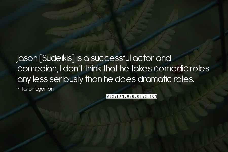 Taron Egerton quotes: Jason [Sudeikis] is a successful actor and comedian, I don't think that he takes comedic roles any less seriously than he does dramatic roles.