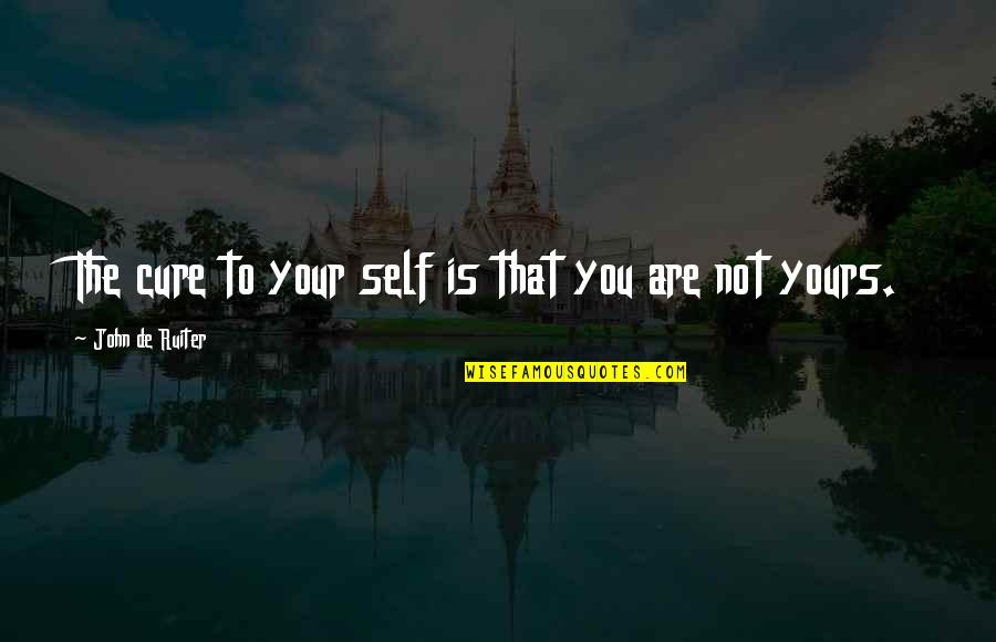 Tarralyn Ramsey Quotes By John De Ruiter: The cure to your self is that you Tarralyn Ramsey Quotes By John De Ruiter: The cure to your self is that you