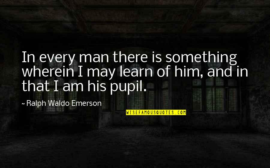 Tarrida Cava Quotes By Ralph Waldo Emerson: In every man there is something wherein I Tarrida Cava Quotes By Ralph Waldo Emerson: In every man there is something wherein I