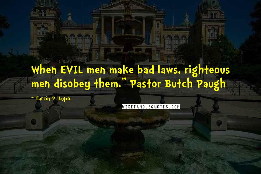 Tarrin P. Lupo quotes: When EVIL men make bad laws, righteous men disobey them." Pastor Butch Paugh
