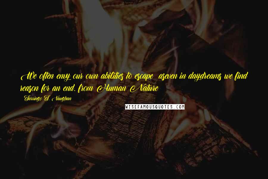 Tarringo T. Vaughan quotes: We often envy our own abilities to escape aseven in daydreams we find reason for an end. from Human Nature