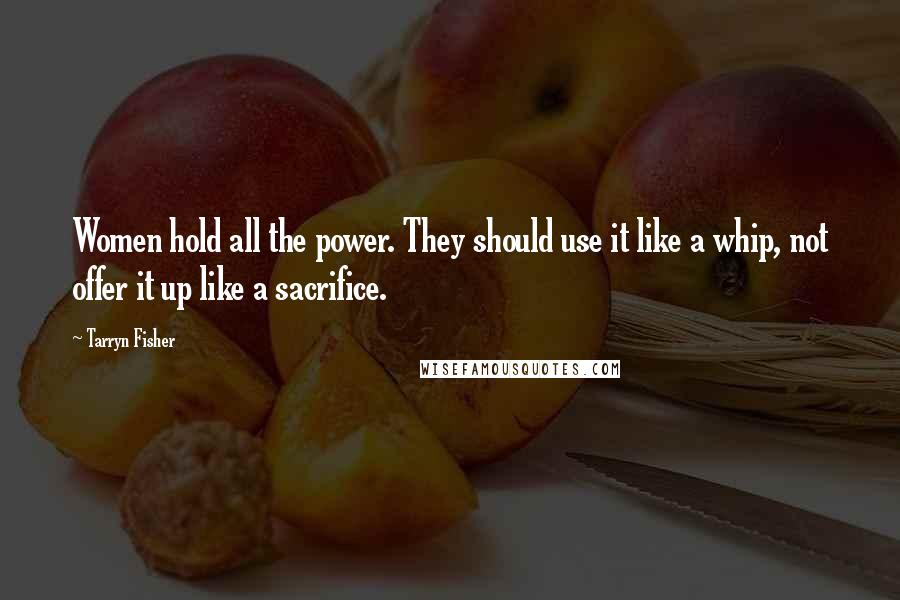 Tarryn Fisher quotes: Women hold all the power. They should use it like a whip, not offer it up like a sacrifice.