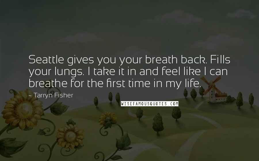 Tarryn Fisher quotes: Seattle gives you your breath back. Fills your lungs. I take it in and feel like I can breathe for the first time in my life.