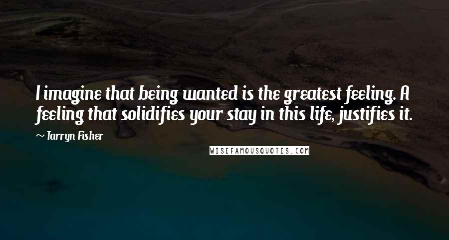 Tarryn Fisher quotes: I imagine that being wanted is the greatest feeling. A feeling that solidifies your stay in this life, justifies it. Tarryn Fisher quotes: I imagine that being wanted is the greatest feeling. A feeling that solidifies your stay in this life, justifies it.