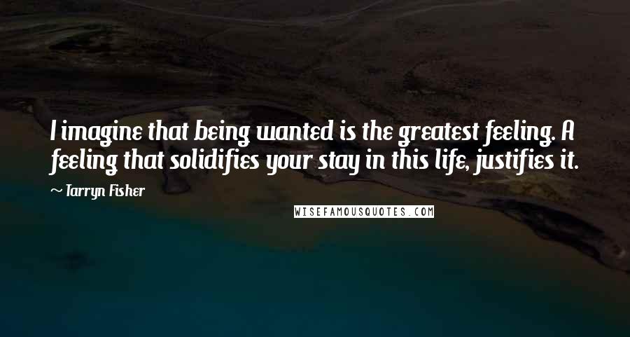 Tarryn Fisher quotes: I imagine that being wanted is the greatest feeling. A feeling that solidifies your stay in this life, justifies it.